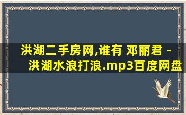 洪湖二手房网,谁有 邓丽君 – 洪湖水浪打浪.mp3百度网盘资源 洪湖二手房网,谁有 邓丽君 – 洪湖水浪打浪.mp3百度网盘资源